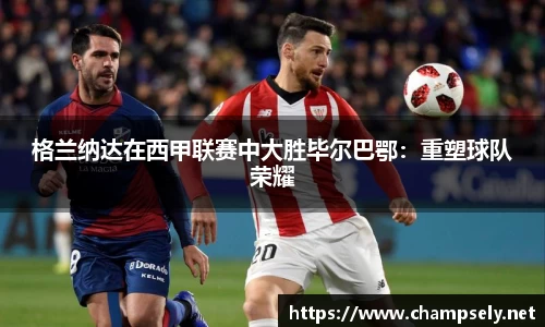格兰纳达在西甲联赛中大胜毕尔巴鄂：重塑球队荣耀