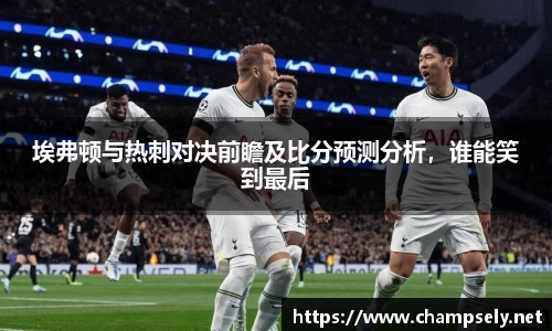 埃弗顿与热刺对决前瞻及比分预测分析，谁能笑到最后