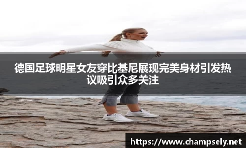 德国足球明星女友穿比基尼展现完美身材引发热议吸引众多关注
