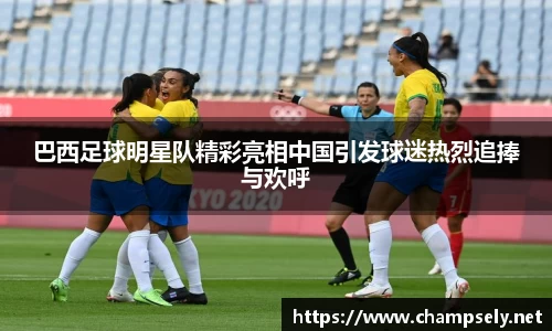 巴西足球明星队精彩亮相中国引发球迷热烈追捧与欢呼