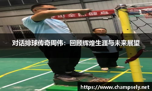 对话排球传奇周伟：回顾辉煌生涯与未来展望