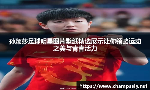孙颖莎足球明星图片壁纸精选展示让你领略运动之美与青春活力