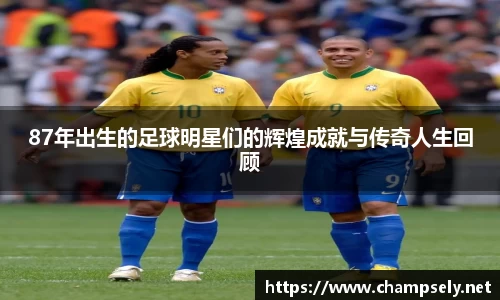 87年出生的足球明星们的辉煌成就与传奇人生回顾