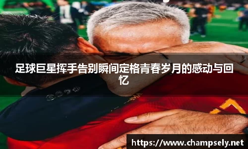足球巨星挥手告别瞬间定格青春岁月的感动与回忆