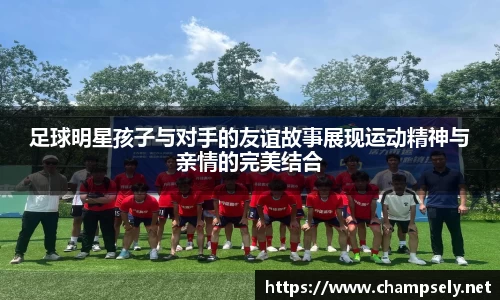 足球明星孩子与对手的友谊故事展现运动精神与亲情的完美结合